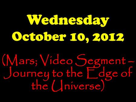 Wednesday October 10, 2012 (Mars; Video Segment – Journey to the Edge of the Universe)