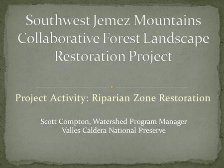 Project Activity: Riparian Zone Restoration Scott Compton, Watershed Program Manager Valles Caldera National Preserve.