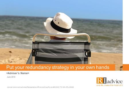 Put your redundancy strategy in your own hands June 2015 is an Authorised Representative of RI Advice Group Pty Ltd ABN 23 001 774 125, AFSL 238429.