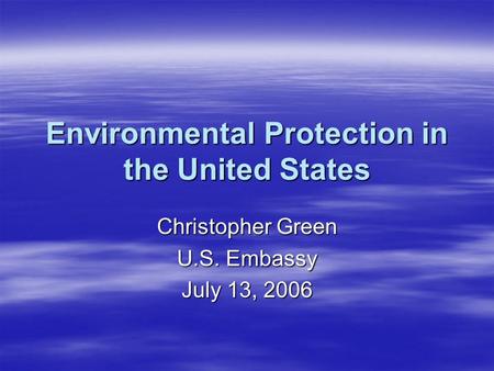 Environmental Protection in the United States Christopher Green U.S. Embassy July 13, 2006.