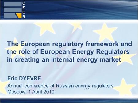 The European regulatory framework and the role of European Energy Regulators in creating an internal energy market Eric DYEVRE Annual conference of Russian.