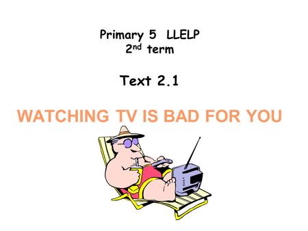 Primary 5 LLELP 2 nd term Text 2.1 WATCHING TV IS BAD FOR YOU.