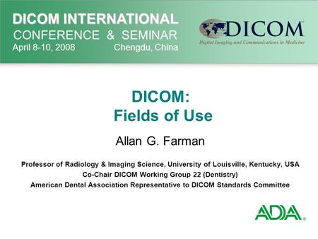 DICOM INTERNATIONAL DICOM INTERNATIONAL CONFERENCE & SEMINAR April 8-10, 2008 Chengdu, China DICOM: Fields of Use Allan G. Farman Professor of Radiology.