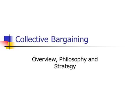 Collective Bargaining Overview, Philosophy and Strategy.