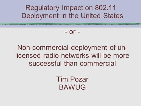 Regulatory Impact on 802.11 Deployment in the United States - or - Non-commercial deployment of un- licensed radio networks will be more successful than.