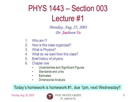 Monday, Aug. 25, 2003PHYS 1443-003, Fall 2003 Dr. Jaehoon Yu 1 PHYS 1443 – Section 003 Lecture #1 Monday, Aug. 25, 2003 Dr. Jaehoon Yu 1.Who am I? 2.How.