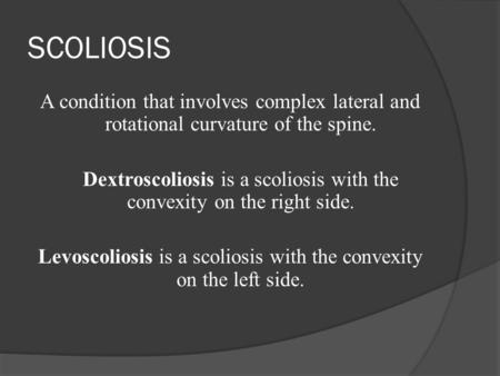 SCOLIOSIS A condition that involves complex lateral and rotational curvature of the spine. Dextroscoliosis is a scoliosis with the convexity on the right.