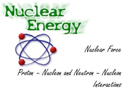 Nuclear Force Proton – Nucleon and Neutron – Nucleon Interactions.