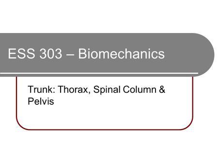 ESS 303 – Biomechanics Trunk: Thorax, Spinal Column & Pelvis.