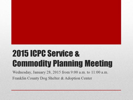 2015 ICPC Service & Commodity Planning Meeting Wednesday, January 28, 2015 from 9:00 a.m. to 11:00 a.m. Franklin County Dog Shelter & Adoption Center.