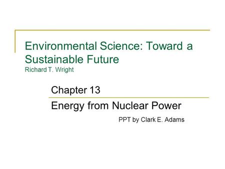Environmental Science: Toward a Sustainable Future Richard T. Wright Energy from Nuclear Power PPT by Clark E. Adams Chapter 13.