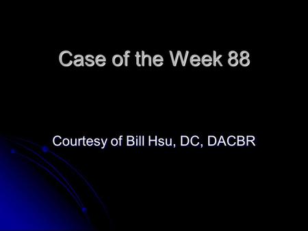 Case of the Week 88 Courtesy of Bill Hsu, DC, DACBR.