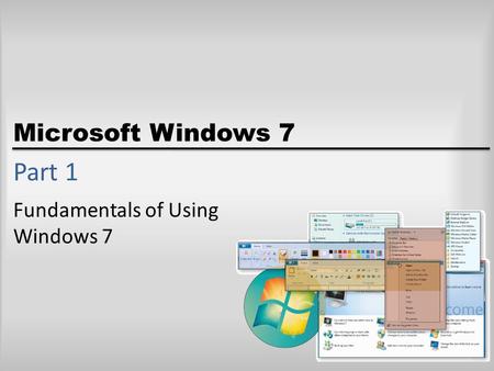 Microsoft Windows 7 Part 1 Fundamentals of Using Windows 7.
