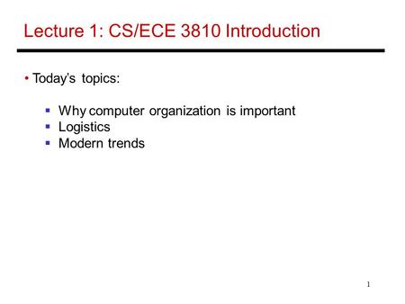 1 Lecture 1: CS/ECE 3810 Introduction Today’s topics:  Why computer organization is important  Logistics  Modern trends.