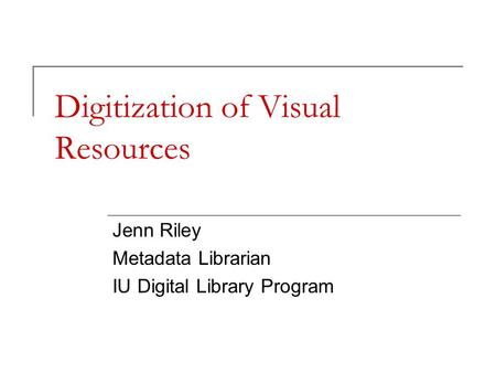 Digitization of Visual Resources Jenn Riley Metadata Librarian IU Digital Library Program.