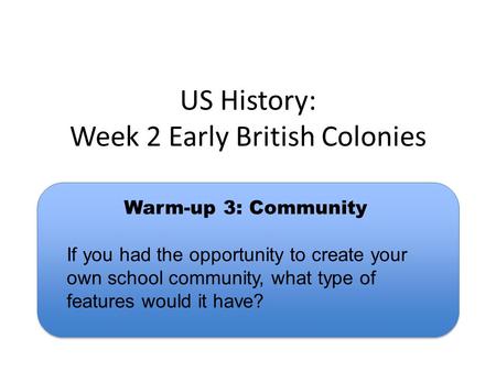 US History: Week 2 Early British Colonies Warm-up 3: Community If you had the opportunity to create your own school community, what type of features would.