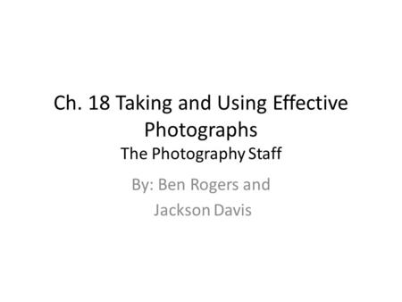 Ch. 18 Taking and Using Effective Photographs The Photography Staff By: Ben Rogers and Jackson Davis.