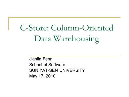 C-Store: Column-Oriented Data Warehousing Jianlin Feng School of Software SUN YAT-SEN UNIVERSITY May 17, 2010.