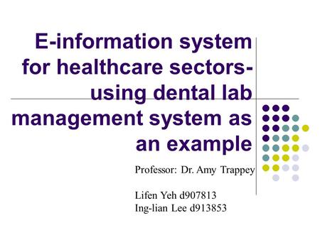 E-information system for healthcare sectors- using dental lab management system as an example Professor: Dr. Amy Trappey Lifen Yeh d907813 Ing-lian Lee.