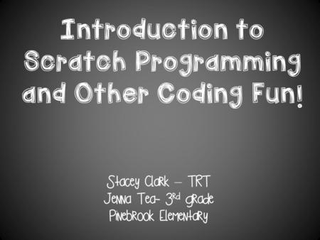 Introduction to Scratch Programming and Other Coding Fun! Stacey Clark – TRT Jenna Tea- 3 rd grade Pinebrook Elementary.