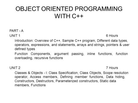 OBJECT ORIENTED PROGRAMMING WITH C++ PART - A UNIT 16 Hours Introduction: Overview of C++, Sample C++ program, Different data types, operators, expressions,