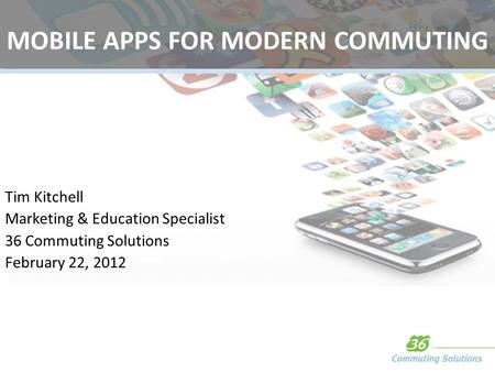 MOBILE APPS FOR MODERN COMMUTING Tim Kitchell Marketing & Education Specialist 36 Commuting Solutions February 22, 2012.