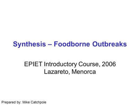 Synthesis – Foodborne Outbreaks EPIET Introductory Course, 2006 Lazareto, Menorca Prepared by: Mike Catchpole.