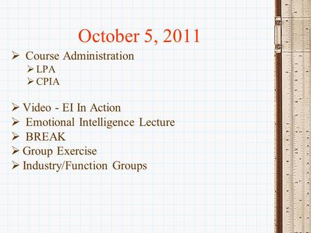October 5, 2011  Course Administration  LPA  CPIA  Video - EI In Action  Emotional Intelligence Lecture  BREAK  Group Exercise  Industry/Function.