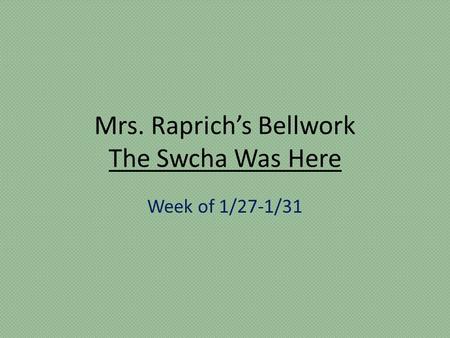 Mrs. Raprich’s Bellwork The Swcha Was Here Week of 1/27-1/31.