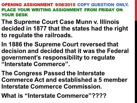 OPENING ASSIGNMENT 9/08/2015 COPY QUESTION ONLY. PLACE YOUR WRITING ASSIGNMENT FROM FRIDAY ON YOUR DESK The Supreme Court Case Munn v. Illinois decided.