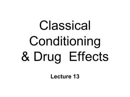 Classical Conditioning & Drug Effects Lecture 13.