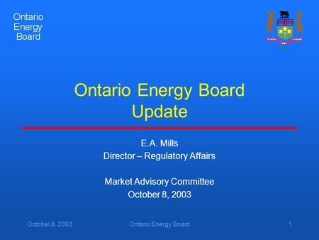 October 8, 2003Ontario Energy Board1 Ontario Energy Board Update E.A. Mills Director – Regulatory Affairs Market Advisory Committee October 8, 2003.