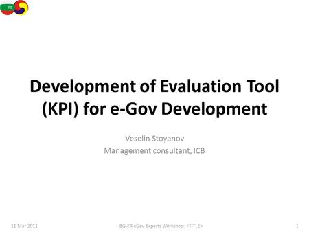Development of Evaluation Tool (KPI) for e-Gov Development Veselin Stoyanov Management consultant, ICB 11 Mar 20111BG-KR eGov Experts Workshop: