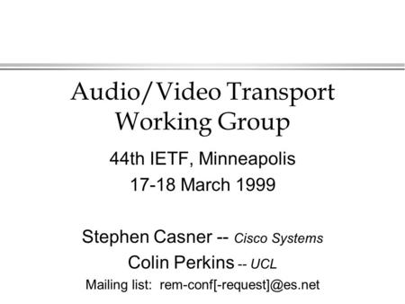Audio/Video Transport Working Group 44th IETF, Minneapolis 17-18 March 1999 Stephen Casner -- Cisco Systems Colin Perkins -- UCL Mailing list: