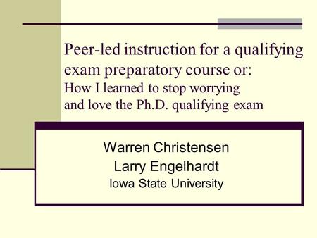 Peer-led instruction for a qualifying exam preparatory course or: How I learned to stop worrying and love the Ph.D. qualifying exam Warren Christensen.