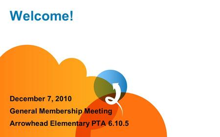 Welcome! December 7, 2010 General Membership Meeting Arrowhead Elementary PTA 6.10.5.