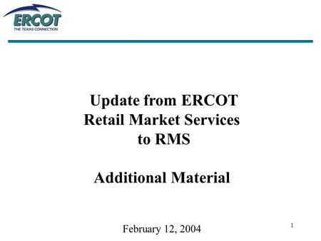 1 Update from ERCOT Retail Market Services to RMS Additional Material February 12, 2004.