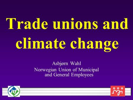 Trade unions and climate change Asbjørn Wahl Norwegian Union of Municipal and General Employees.