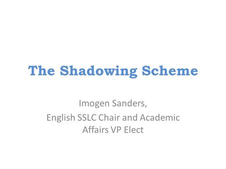 The Shadowing Scheme Imogen Sanders, English SSLC Chair and Academic Affairs VP Elect.