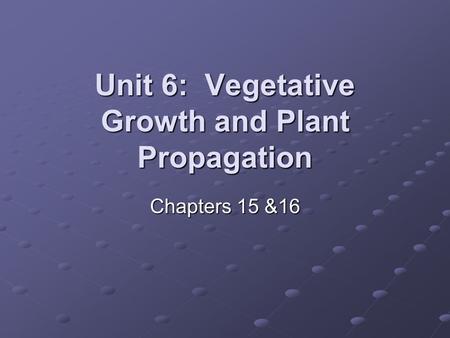 Unit 6: Vegetative Growth and Plant Propagation Chapters 15 &16.