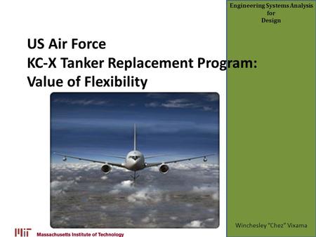Engineering Systems Analysis for Design US Air Force KC-X Tanker Replacement Program: Value of Flexibility Winchesley “Chez” Vixama.