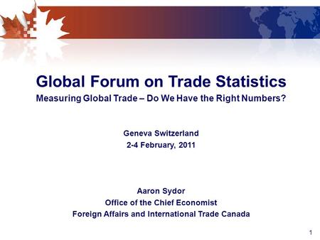 1 Global Forum on Trade Statistics Measuring Global Trade – Do We Have the Right Numbers? Geneva Switzerland 2-4 February, 2011 Aaron Sydor Office of the.