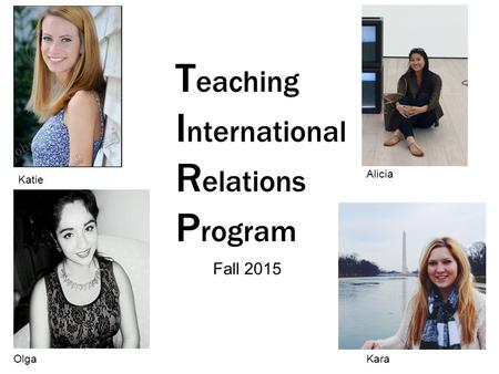 Fall 2015 Olga T eaching I nternational R elations P rogram Katie Alicia Kara.