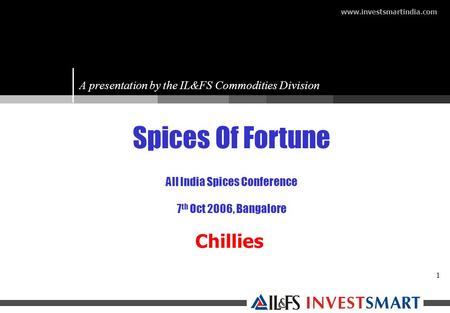 1 Spices Of Fortune All India Spices Conference 7 th Oct 2006, Bangalore www.investsmartindia.com A presentation by the IL&FS Commodities Division Chillies.