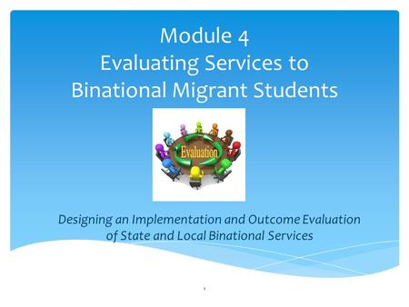 Module 4 Evaluating Services to Binational Migrant Students Designing an Implementation and Outcome Evaluation of State and Local Binational Services 1.