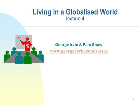 1 Living in a Globalised World lecture 4 George Irvin & Pam Shaw www.george.irvin.com/sussex.