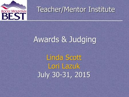 Teacher/Mentor Institute Awards & Judging Linda Scott Lori Lazuk July 30-31, 2015.