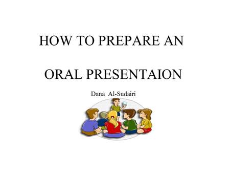 HOW TO PREPARE AN ORAL PRESENTAION Dana Al-Sudairi.