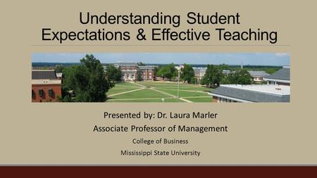 Understanding Student Expectations & Effective Teaching Presented by: Dr. Laura Marler Associate Professor of Management College of Business Mississippi.