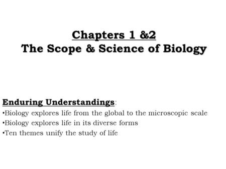 Chapters 1 &2 The Scope & Science of Biology Enduring Understandings : Biology explores life from the global to the microscopic scale Biology explores.